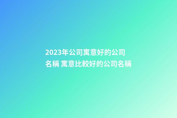 2023年公司寓意好的公司名稱 寓意比較好的公司名稱-第1張-公司起名-玄機派